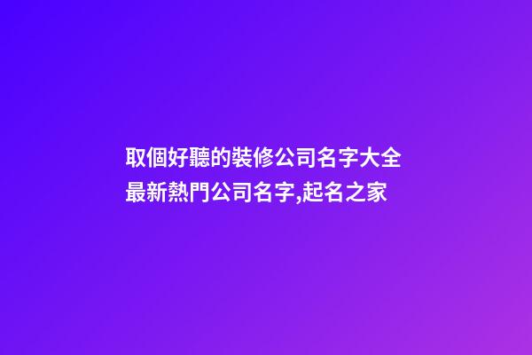 取個好聽的裝修公司名字大全 最新熱門公司名字,起名之家-第1張-公司起名-玄機派